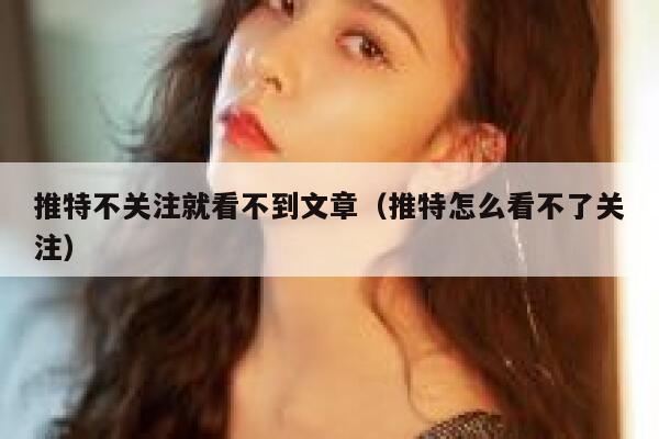 推特不关注就看不到文章（推特怎么看不了关注） 第1张