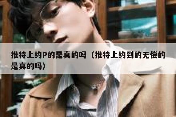 推特上约P的是真的吗（推特上约到的无偿的是真的吗） 第1张