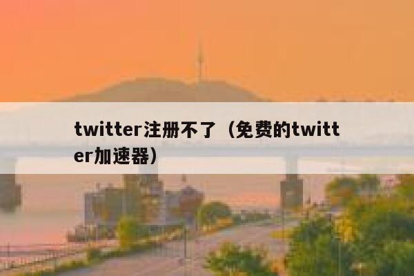 twitter注册不了（免费的twitter加速器） 第1张