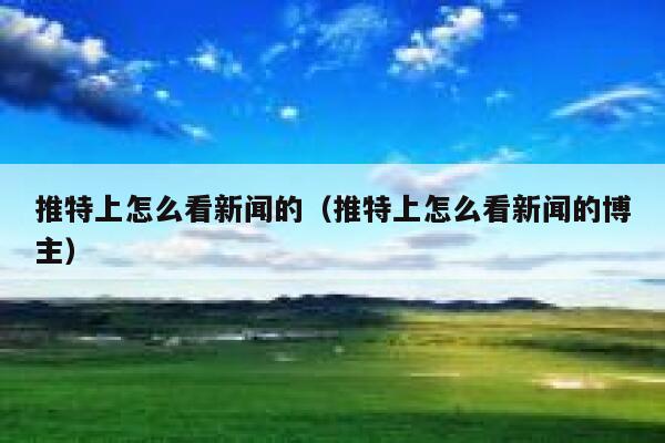 推特上怎么看新闻的(推特上怎么看新闻的博主) 第1张 推特上怎么看新闻的(推特上怎么看新闻的博主) 第1张