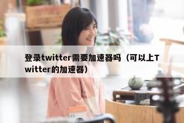 登录twitter需要加速器吗(可以上Twitter的加速器) 第1张 登录twitter需要加速器吗(可以上Twitter的加速器) 第1张