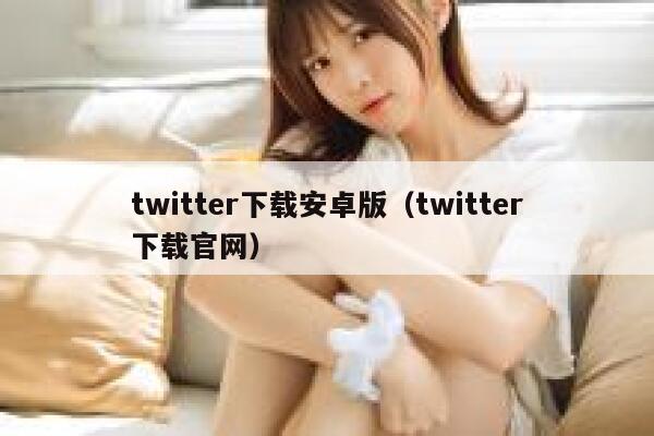 twitter下载安卓版（twitter下载官网） 第1张