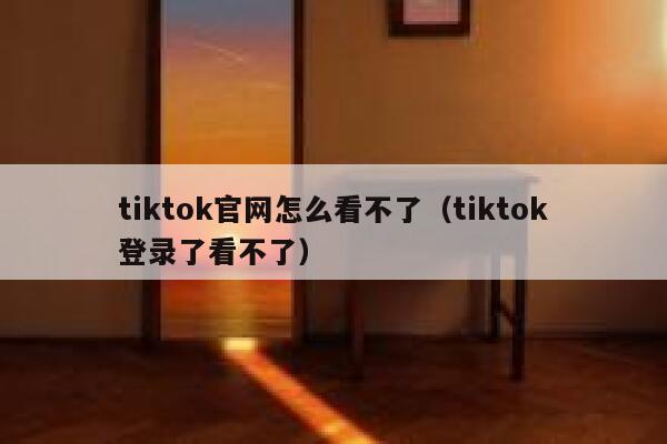 tiktok官网怎么看不了（tiktok登录了看不了） 第1张