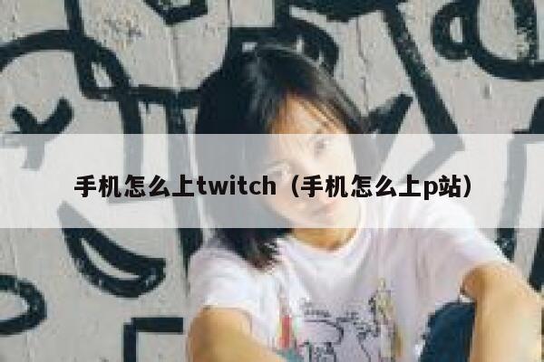 手机怎么上twitch（手机怎么上p站） 第1张