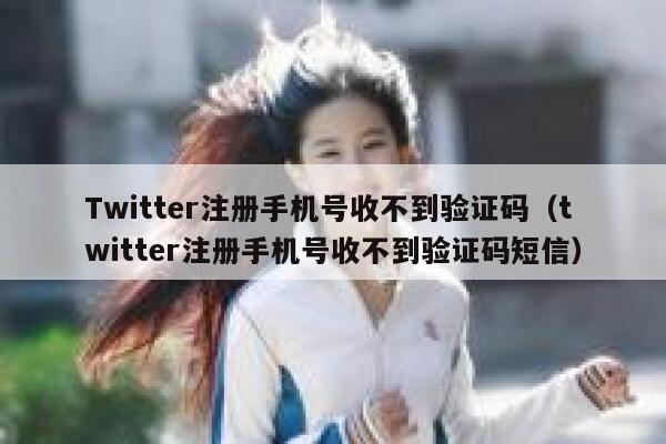Twitter注册手机号收不到验证码(twitter注册手机号收不到验证码短信) 第1张 Twitter注册手机号收不到验证码(twitter注册手机号收不到验证码短信) 第1张