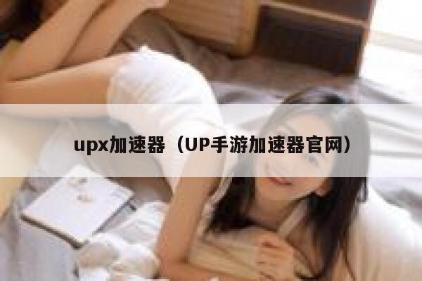 upx加速器(UP手游加速器官网) 第1张 upx加速器(UP手游加速器官网) 第1张