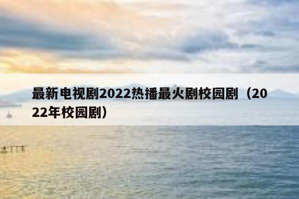 最新电视剧2022热播最火剧校园剧（2022年校园剧） 第1张