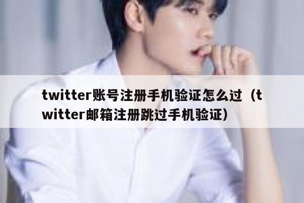 twitter账号注册手机验证怎么过（twitter邮箱注册跳过手机验证） 第1张