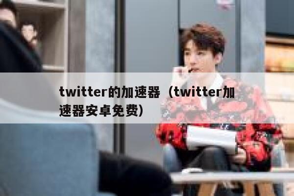twitter的加速器（twitter加速器安卓免费） 第1张