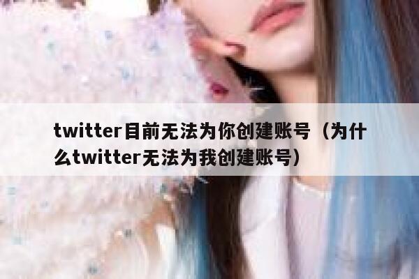 twitter目前无法为你创建账号（为什么twitter无法为我创建账号） 第1张