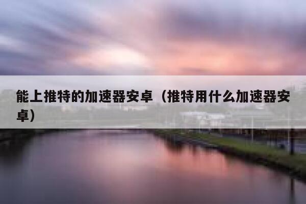 能上推特的加速器安卓（推特用什么加速器安卓） 第1张