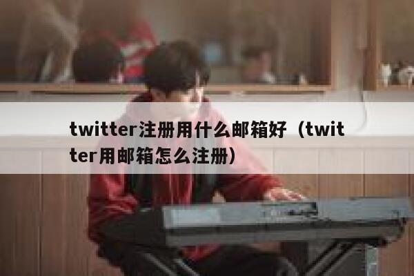 twitter注册用什么邮箱好（twitter用邮箱怎么注册） 第1张