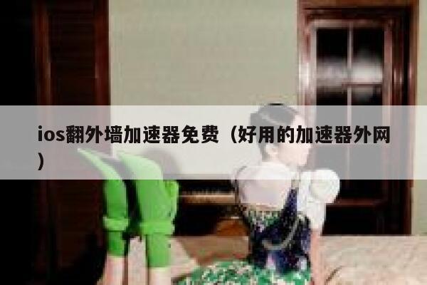 ios翻外墙加速器免费（好用的加速器外网） 第1张