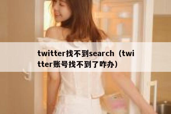 twitter找不到search（twitter账号找不到了咋办） 第1张