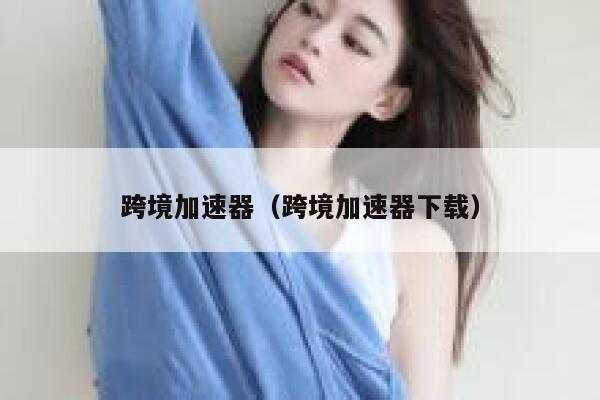 跨境加速器（跨境加速器下载） 第1张