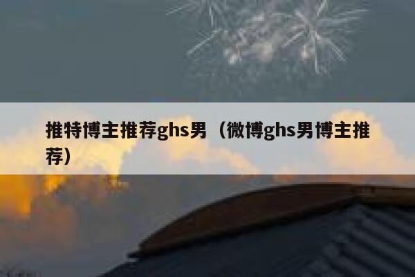 推特博主推荐ghs男(微博ghs男博主推荐) 第1张 推特博主推荐ghs男(微博ghs男博主推荐) 第1张