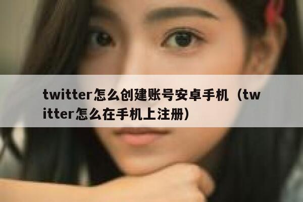 twitter怎么创建账号安卓手机（twitter怎么在手机上注册） 第1张