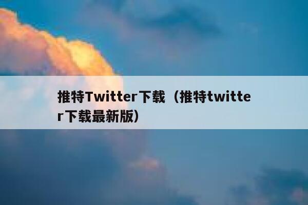 推特Twitter下载（推特twitter下载最新版） 第1张