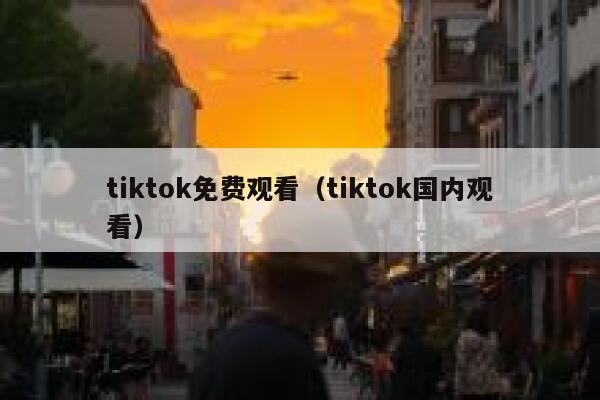 tiktok免费观看（tiktok国内观看） 第1张