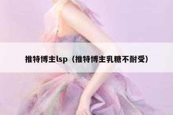 推特博主lsp（推特博主乳糖不耐受） 第1张