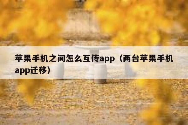 苹果手机之间怎么互传app（两台苹果手机app迁移） 第1张