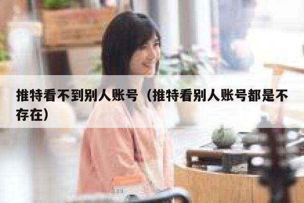 推特看不到别人账号（推特看别人账号都是不存在） 第1张