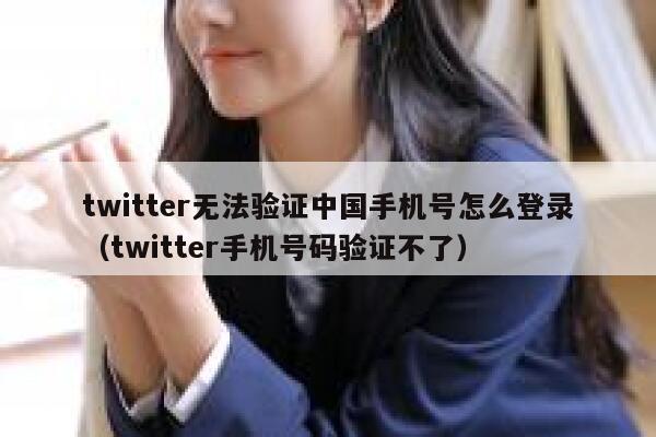 twitter无法验证中国手机号怎么登录（twitter手机号码验证不了） 第1张