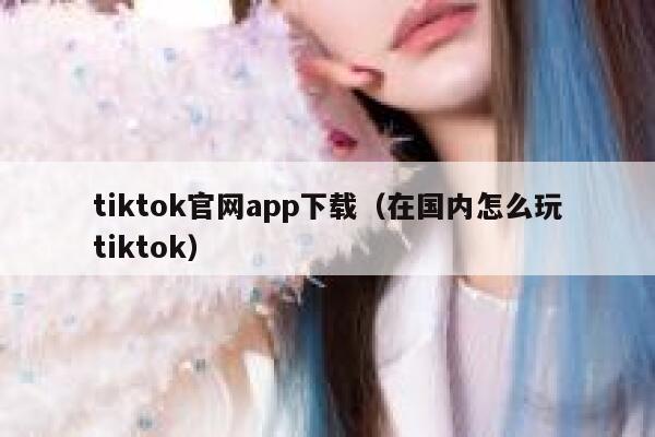 tiktok官网app下载(在国内怎么玩tiktok) 第1张 tiktok官网app下载(在国内怎么玩tiktok) 第1张