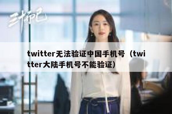 twitter无法验证中国手机号（twitter大陆手机号不能验证） 第1张