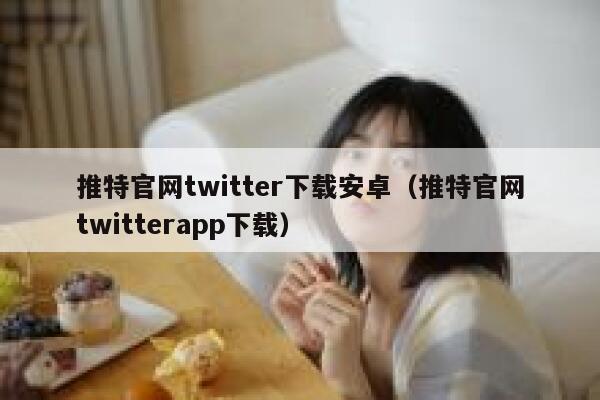 推特官网twitter下载安卓(推特官网twitterapp下载) 第1张 推特官网twitter下载安卓(推特官网twitterapp下载) 第1张