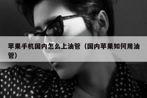 苹果手机国内怎么上油管（国内苹果如何用油管） 第1张