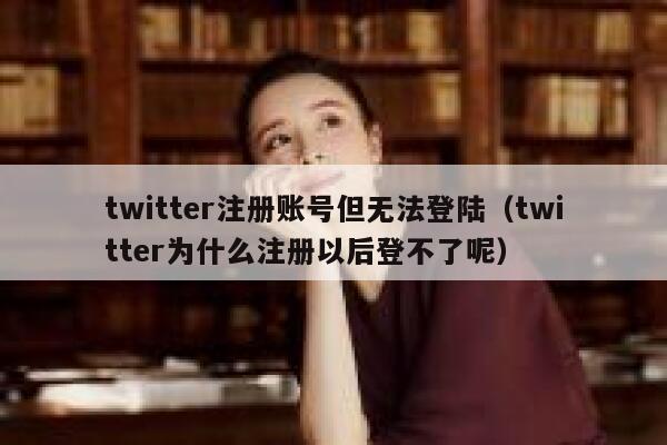 twitter注册账号但无法登陆(twitter为什么注册以后登不了呢) 第1张 twitter注册账号但无法登陆(twitter为什么注册以后登不了呢) 第1张