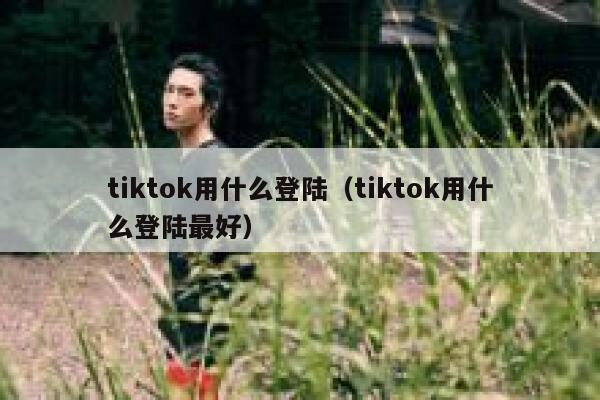 tiktok用什么登陆（tiktok用什么登陆最好） 第1张