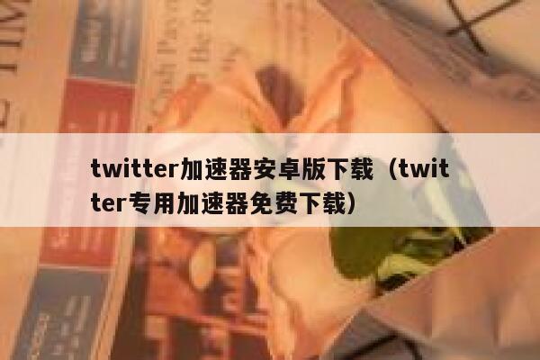 twitter加速器安卓版下载（twitter专用加速器免费下载） 第1张
