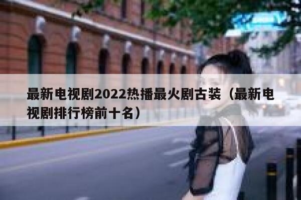 最新电视剧2022热播最火剧古装（最新电视剧排行榜前十名） 第1张