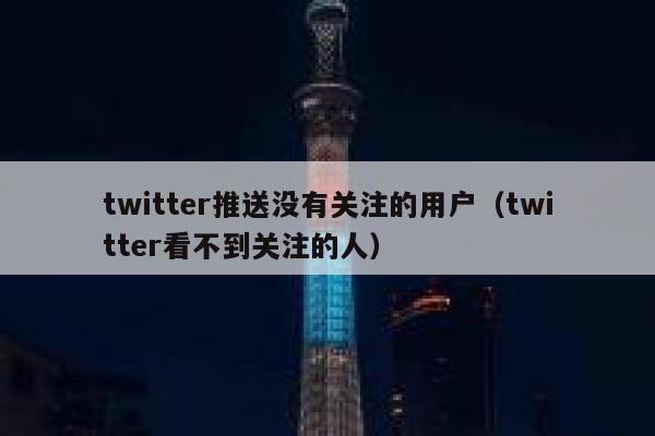 twitter推送没有关注的用户（twitter看不到关注的人） 第1张
