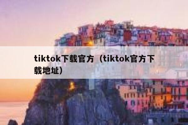 tiktok下载官方(tiktok官方下载地址) 第1张 tiktok下载官方(tiktok官方下载地址) 第1张