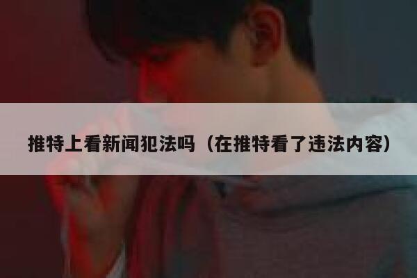 推特上看新闻犯法吗(在推特看了违法内容) 第1张 推特上看新闻犯法吗(在推特看了违法内容) 第1张