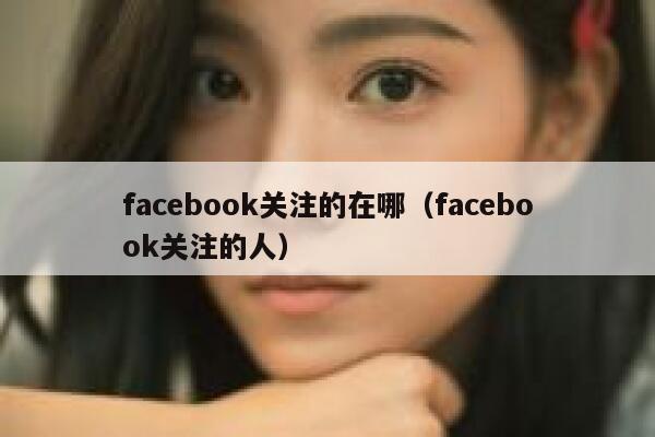 facebook关注的在哪（facebook关注的人） 第1张