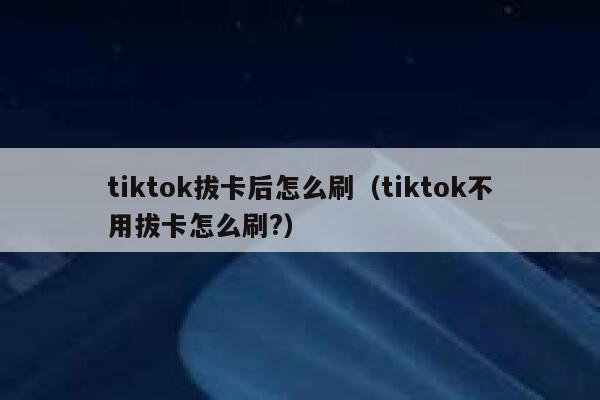 tiktok拔卡后怎么刷（tiktok不用拔卡怎么刷?） 第1张