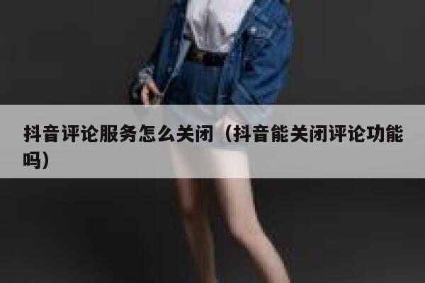 抖音评论服务怎么关闭（抖音能关闭评论功能吗） 第1张