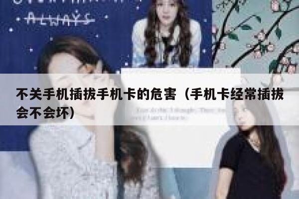 不关手机插拔手机卡的危害（手机卡经常插拔会不会坏） 第1张