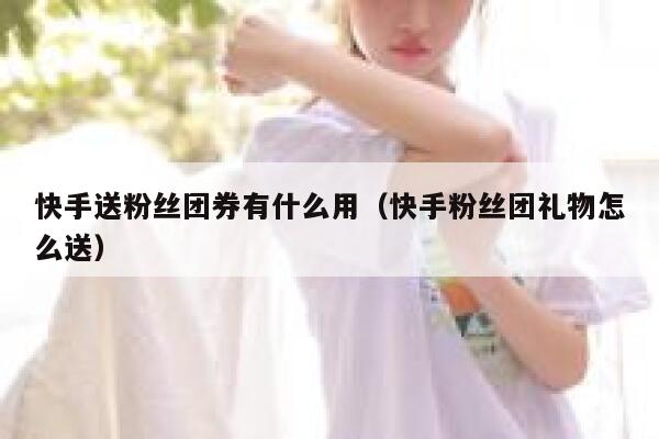 快手送粉丝团券有什么用（快手粉丝团礼物怎么送） 第1张