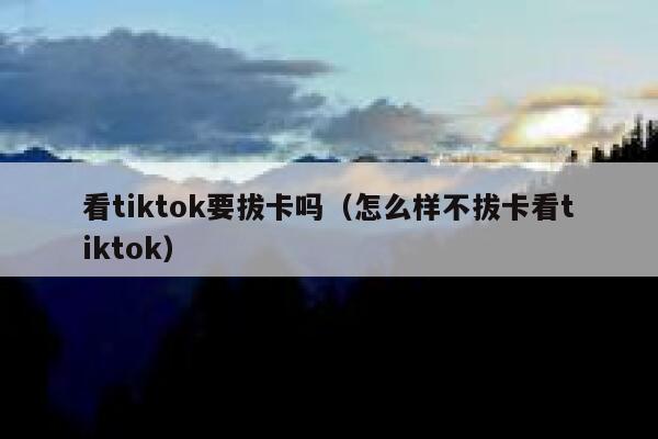 看tiktok要拔卡吗（怎么样不拔卡看tiktok） 第1张