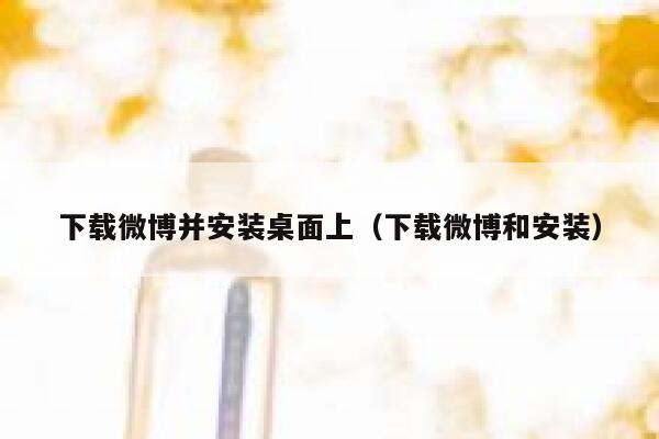 下载微博并安装桌面上（下载微博和安装） 第1张