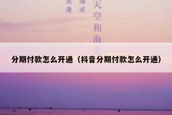 分期付款怎么开通(抖音分期付款怎么开通) 第1张 分期付款怎么开通(抖音分期付款怎么开通) 第1张