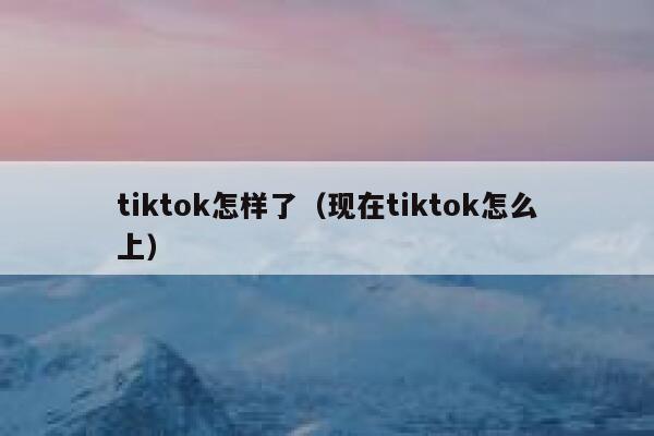 tiktok怎样了（现在tiktok怎么上） 第1张