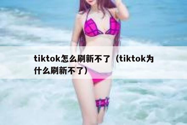 tiktok怎么刷新不了(tiktok为什么刷新不了) 第1张 tiktok怎么刷新不了(tiktok为什么刷新不了) 第1张