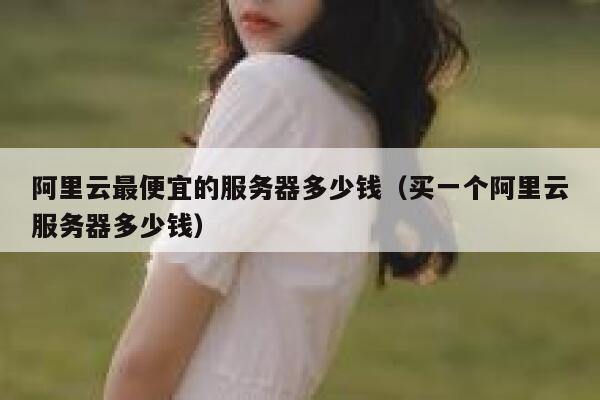阿里云最便宜的服务器多少钱（买一个阿里云服务器多少钱） 第1张