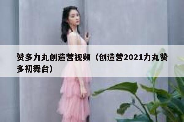 赞多力丸创造营视频（创造营2021力丸赞多初舞台） 第1张